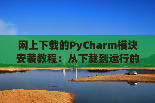 网上下载的PyCharm模块安装教程：从下载到运行的全流程